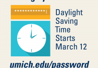 Change your password when you change your clocks. Daylight Saving Time starts March. 12 umich.edu/passsword