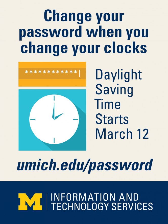 Change your password when you change your clocks. Daylight Saving Time starts March. 12 umich.edu/passsword