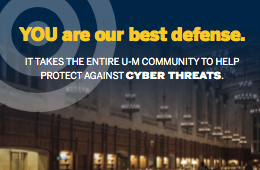 YOU are our best defense. It takes the entire U-M community help protect against cyber threats.