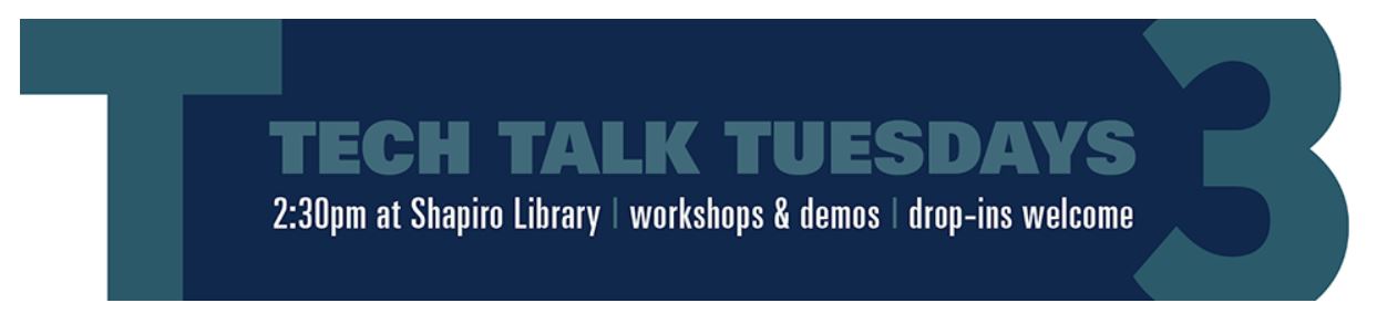 TECH TALK TUESDAYS. 2:30 PM at Shapiro Library, workshops & demos, drop-ins welcome