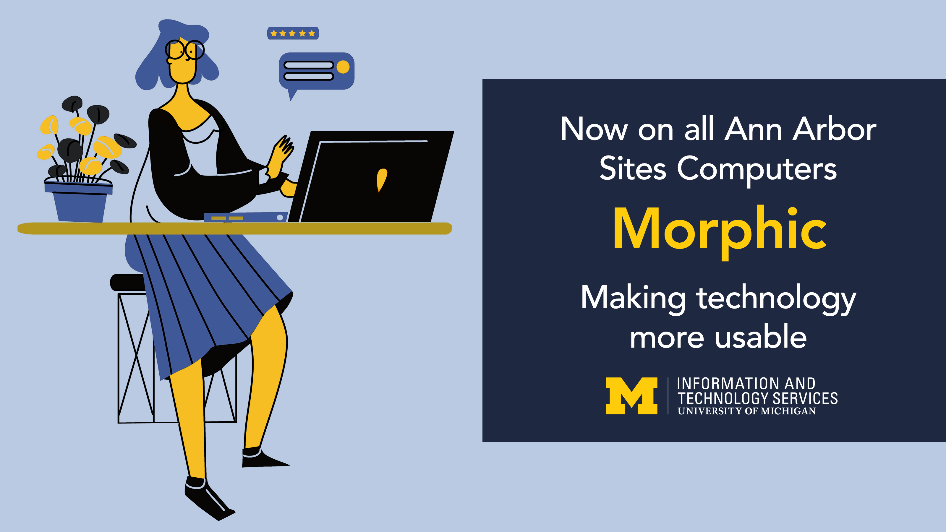 A cartoon drawing of a short-haired woman wearing a white shirt with black sleeves and a long blue skirt working on her laptop at a desk with a vase of yellow and blue flowers to the left. The text in a dark blue box to the right says that Morphic makes technology more useable and is now on all Ann Arbor Sites Computers. The ITS logo is below that text.