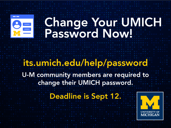 Change your UMICH password now. its.umich.edu/help/password. U-M community members are required to change their UMICH password. Deadline is September 12. 