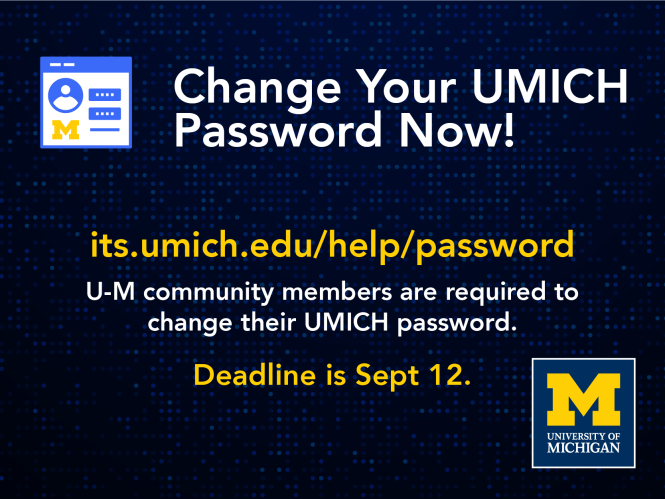 Change your UMICH password now. its.umich.edu/help/password. U-M community members are required to change their UMICH password. Deadline is September 12.