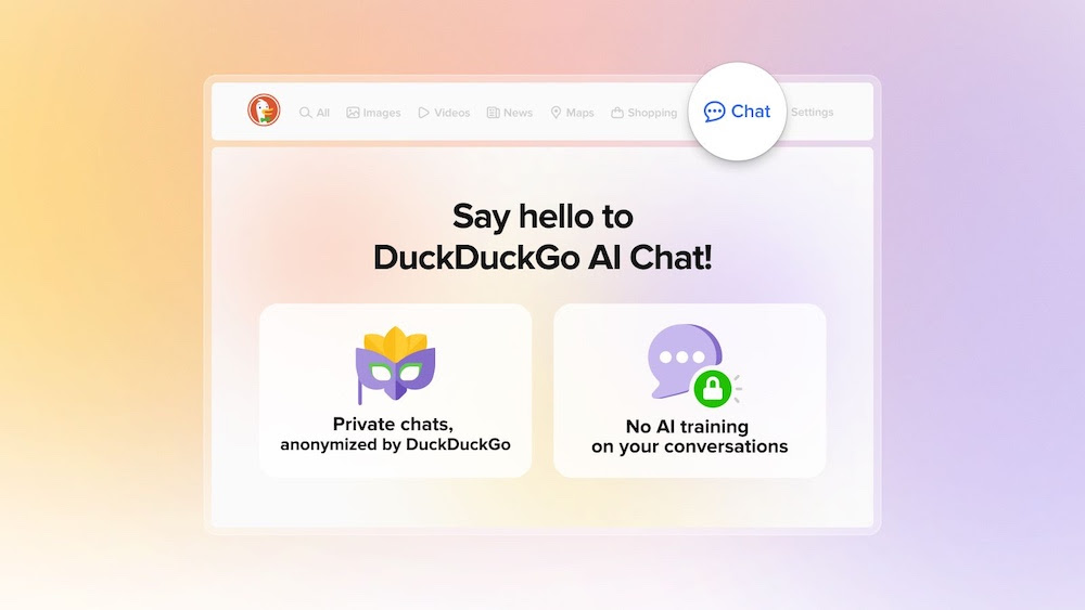 DuckDuckGo AI Chat lets you have private chats anonymized by DuckDuckGo and there is no AI training on your conversations.
